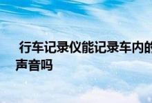  行车记录仪能记录车内的录音吗 行车记录仪能记录车内的声音吗 