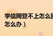 学信网登不上怎么回事（学信网突然登录不上怎么办）