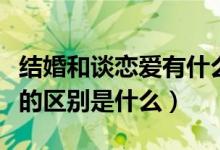 结婚和谈恋爱有什么不同（恋爱和结婚本质上的区别是什么）