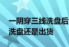 一阴穿三线洗盘后大涨的股票 一阴穿三线是洗盘还是出货