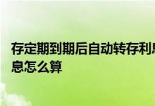 存定期到期后自动转存利息一样吗 存款到期后自动转存后利息怎么算