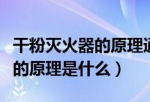 干粉灭火器的原理通过什么灭火（干粉灭火器的原理是什么）