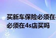 买新车保险必须在4s店买全险吗 买新车保险必须在4s店买吗