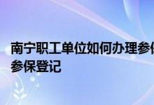 南宁职工单位如何办理参保登记业务 南宁职工单位如何办理参保登记 