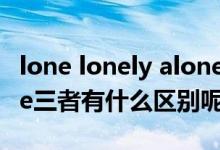 lone lonely alone区别（alonelonely与lone三者有什么区别呢）