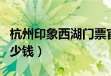 杭州印象西湖门票官网（杭州印象西湖门票多少钱）