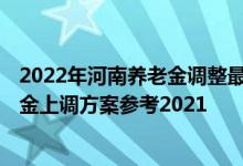 2022年河南养老金调整最新消息何时公布 2022年河南退休金上调方案参考2021 
