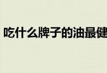 吃什么牌子的油最健康（十大最好的食用油）