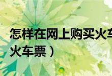 怎样在网上购买火车票下铺（怎样在网上购买火车票）