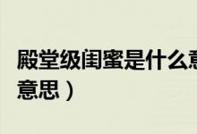 殿堂级闺蜜是什么意思啊（殿堂级闺蜜是什么意思）