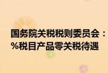国务院关税税则委员会：9月1日起我国给予多哥等16国98%税目产品零关税待遇