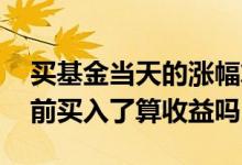 买基金当天的涨幅算收益吗 基金当天上涨之前买入了算收益吗