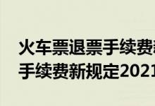 火车票退票手续费新规定2019（火车票退票手续费新规定2021）