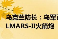 乌克兰防长：乌军已收到德国移交的三台MRLMARS-II火箭炮