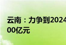 云南：力争到2024年外贸进出口总额突破6000亿元
