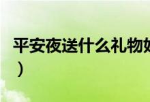 平安夜送什么礼物好（平安夜送什么给女朋友）