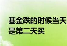基金跌的时候当天买吗 基金是大跌当天买还是第二天买