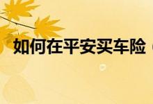 如何在平安买车险（怎么样购买平安车险）