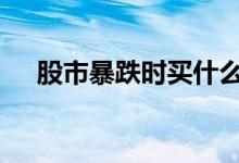股市暴跌时买什么好 暴跌之后如何选股