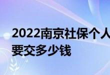 2022南京社保个人缴纳多少钱一个月 一个月要交多少钱 