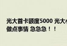 光大首卡额度5000 光大小q卡额度是多少钱 想用这个额度做点事情 急急急！！