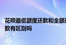 花呗最低额度还款和全额还款的区别 花呗最低还款和全部还款有区别吗
