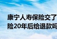 康宁人寿保险交了20年后退保（康宁终身保险20年后给退款吗）