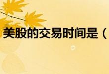 美股的交易时间是（美股的交易时间是多少）