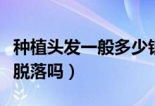 种植头发一般多少钱啊（植完发后是永久不会脱落吗）
