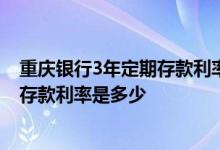 重庆银行3年定期存款利率多少 重庆农村商业银行三年定期存款利率是多少