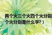 两个火三个火四个火分别念什么（一个火.两个火,三个火.四个火分别是什么字?）
