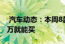  汽车动态：本周8款新车将开卖SUV占一半7万就能买 