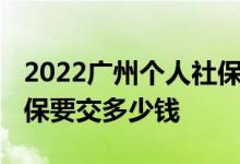 2022广州个人社保一个月要交多少钱 代缴社保要交多少钱 