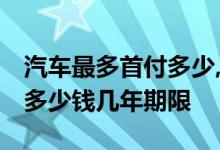 汽车最多首付多少,可贷款几年 贷款买车首付多少钱几年期限