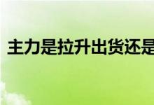 主力是拉升出货还是下跌出货 主力是指什么