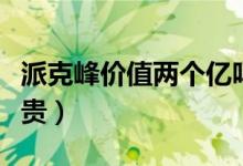 派克峰价值两个亿吗（天价派克峰为什么这么贵）