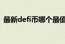 最新defi币哪个最值得买 哪个defi币值得买