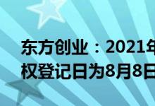 东方创业：2021年度权益分派10派1.3元股权登记日为8月8日