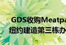  GDS收购Meatpacking Property 计划在纽约建造第三栋办公楼 