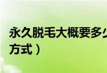 永久脱毛大概要多少钱（永久脱毛选哪种脱毛方式）