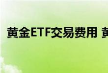 黄金ETF交易费用 黄金etf518880交易规则