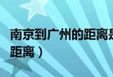 南京到广州的距离是多少千米（南京到广州的距离）