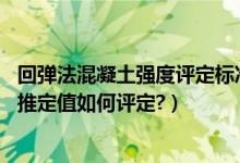 回弹法混凝土强度评定标准（回弹法检测混凝土强度,最后的推定值如何评定?）