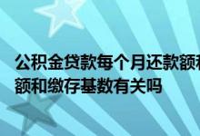 公积金贷款每个月还款额和缴存金额 公积金贷款每月还款金额和缴存基数有关吗