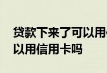 贷款下来了可以用信用卡了吗 贷款下来了可以用信用卡吗