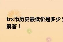 trx币历史最低价是多少 我想问一下trx属于主流币吗 谢谢解答！
