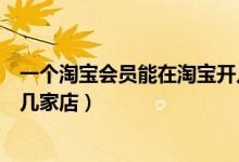 一个淘宝会员能在淘宝开几次店（一个淘宝会员能在淘宝开几家店）