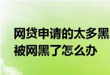 网贷申请的太多黑户了怎么办 网贷申请太多被网黑了怎么办