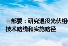 三部委：研究退役光伏组件、废弃风电叶片等资源化利用的技术路线和实施路径
