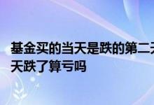 基金买的当天是跌的第二天涨了是亏了吗 基金当天买入第二天跌了算亏吗
